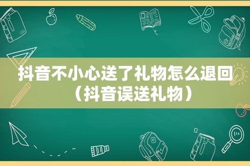 抖音不小心送了礼物怎么退回（抖音误送礼物）