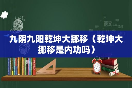 九阴九阳乾坤大挪移（乾坤大挪移是内功吗）