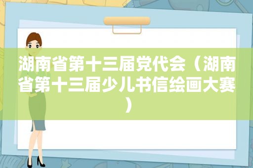 湖南省第十三届党代会（湖南省第十三届少儿书信绘画大赛）