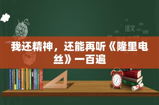 我还精神，还能再听《隆里电丝》一百遍