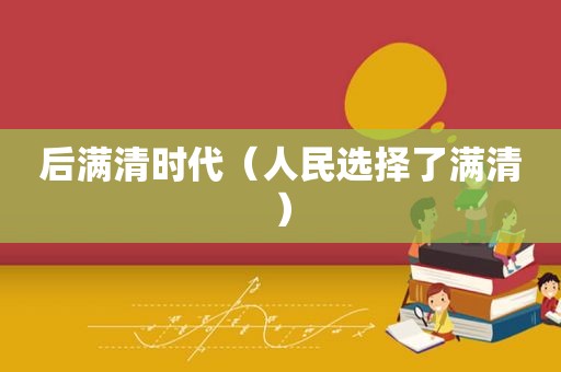 后满清时代（人民选择了满清）