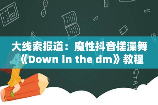 大线索报道：魔性抖音搓澡舞《Down in the dm》教程