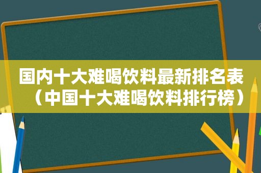 国内十大难喝饮料最新排名表（中国十大难喝饮料排行榜）