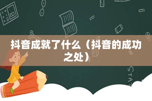 抖音成就了什么（抖音的成功之处）