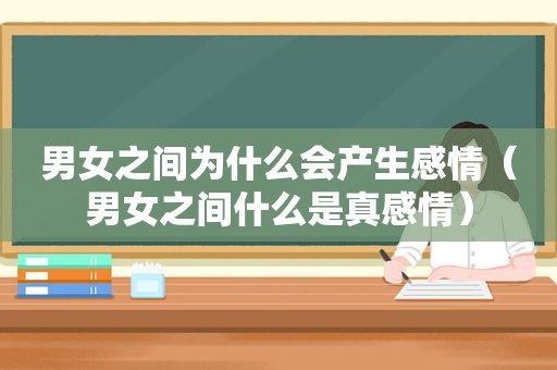 男女之间为什么会产生感情（男女之间什么是真感情）