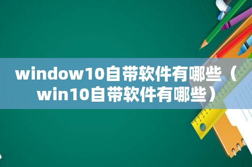 window10自带软件有哪些（win10自带软件有哪些）