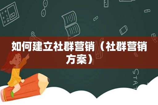 如何建立社群营销（社群营销方案）