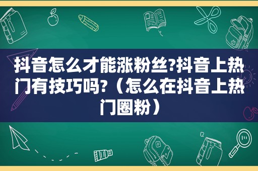 抖音怎么才能涨粉丝?抖音上热门有技巧吗?（怎么在抖音上热门圈粉）