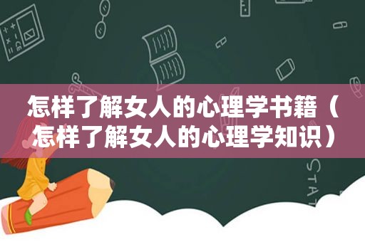 怎样了解女人的心理学书籍（怎样了解女人的心理学知识）