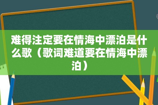 难得注定要在情海中漂泊是什么歌（歌词难道要在情海中漂泊）