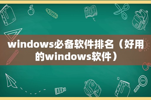 windows必备软件排名（好用的windows软件）