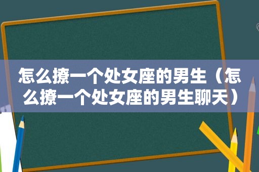 怎么撩一个处女座的男生（怎么撩一个处女座的男生聊天）