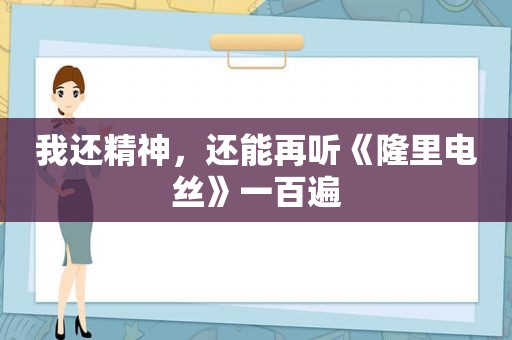 我还精神，还能再听《隆里电丝》一百遍