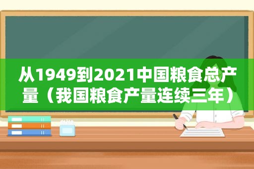 从1949到2021中国粮食总产量（我国粮食产量连续三年）