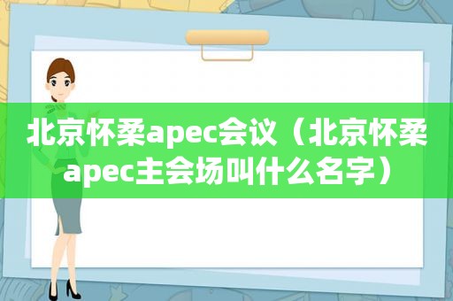 北京怀柔apec会议（北京怀柔apec主会场叫什么名字）