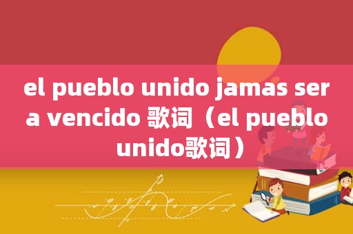 el pueblo unido jamas sera vencido 歌词（el pueblo unido歌词）