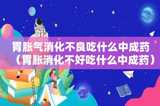 胃胀气消化不良吃什么中成药（胃胀消化不好吃什么中成药）