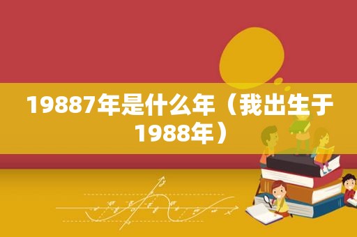 19887年是什么年（我出生于1988年）