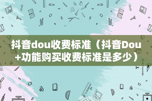 抖音dou收费标准（抖音Dou+功能购买收费标准是多少）