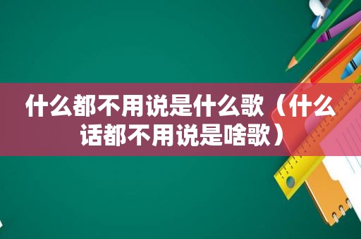 什么都不用说是什么歌（什么话都不用说是啥歌）