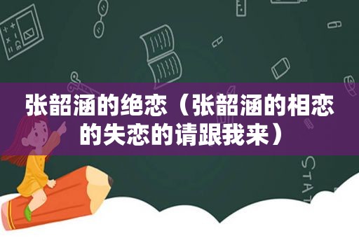 张韶涵的绝恋（张韶涵的相恋的失恋的请跟我来）