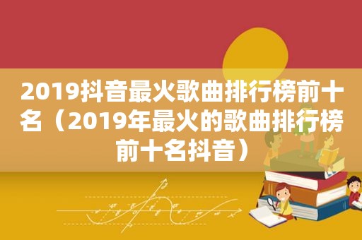 2019抖音最火歌曲排行榜前十名（2019年最火的歌曲排行榜前十名抖音）