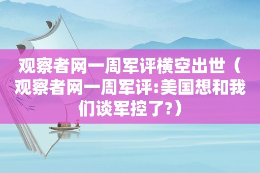 观察者网一周军评横空出世（观察者网一周军评:美国想和我们谈军控了?）