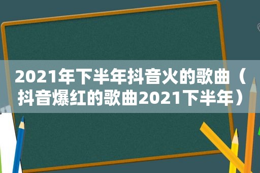 2021年下半年抖音火的歌曲（抖音爆红的歌曲2021下半年）