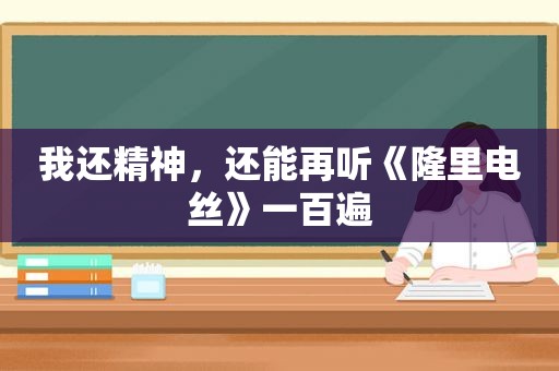 我还精神，还能再听《隆里电丝》一百遍