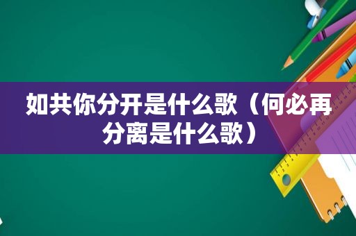 如共你分开是什么歌（何必再分离是什么歌）