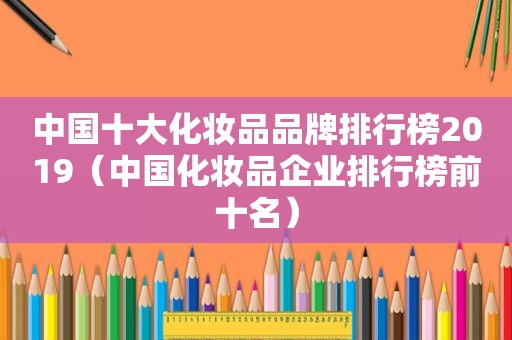 中国十大化妆品品牌排行榜2019（中国化妆品企业排行榜前十名）