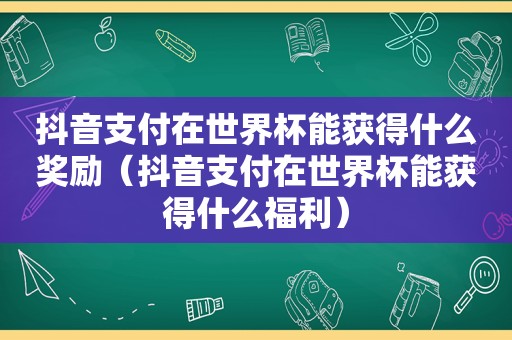 抖音支付在世界杯能获得什么奖励（抖音支付在世界杯能获得什么福利）