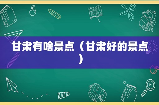 甘肃有啥景点（甘肃好的景点）