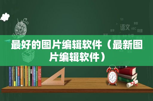 最好的图片编辑软件（最新图片编辑软件）