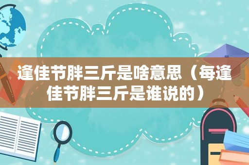 逢佳节胖三斤是啥意思（每逢佳节胖三斤是谁说的）