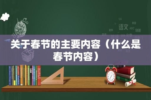 关于春节的主要内容（什么是春节内容）