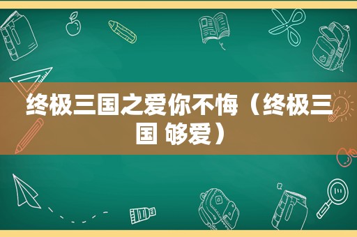 终极三国之爱你不悔（终极三国 够爱）