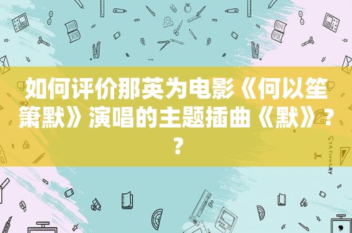 如何评价那英为电影《何以笙箫默》演唱的主题插曲《默》？？