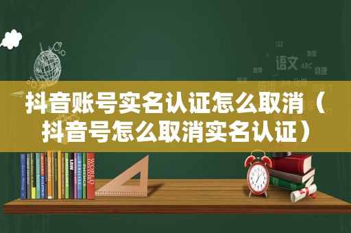 抖音账号实名认证怎么取消（抖音号怎么取消实名认证）