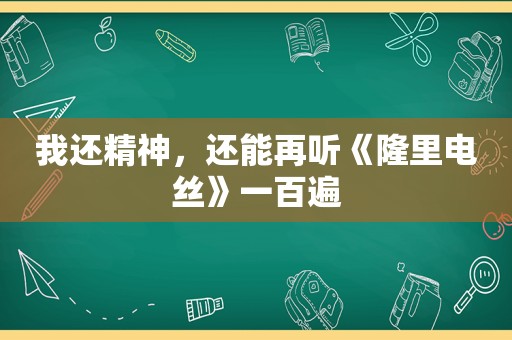 我还精神，还能再听《隆里电丝》一百遍