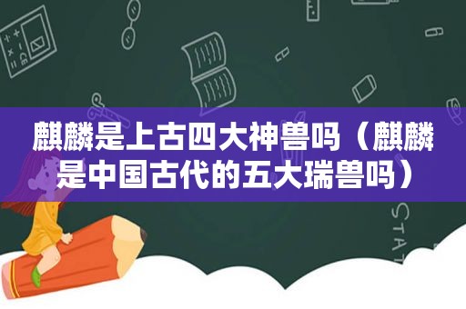 麒麟是上古四大神兽吗（麒麟是中国古代的五大瑞兽吗）