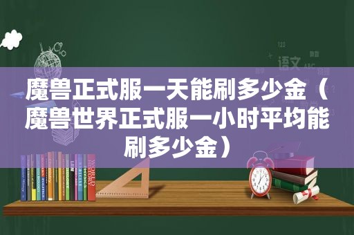 魔兽正式服一天能刷多少金（魔兽世界正式服一小时平均能刷多少金）