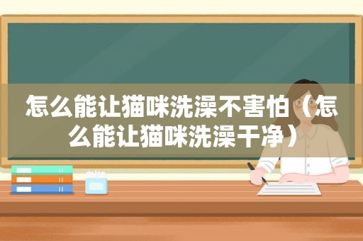 怎么能让猫咪洗澡不害怕（怎么能让猫咪洗澡干净）