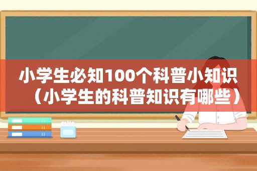 小学生必知100个科普小知识（小学生的科普知识有哪些）