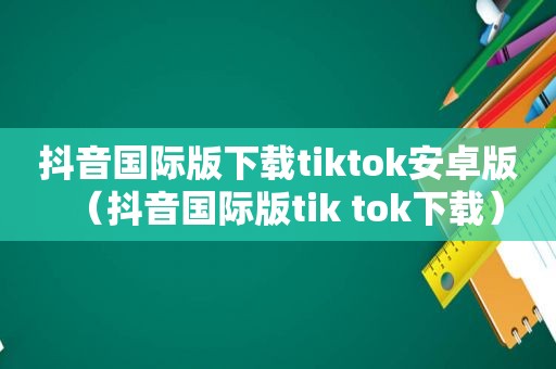 抖音国际版下载tiktok安卓版（抖音国际版tik tok下载）