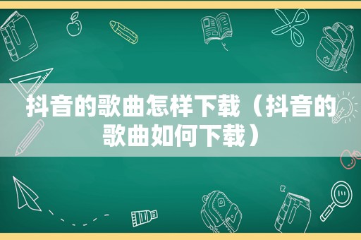 抖音的歌曲怎样下载（抖音的歌曲如何下载）