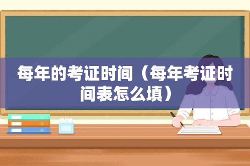 每年的考证时间（每年考证时间表怎么填）