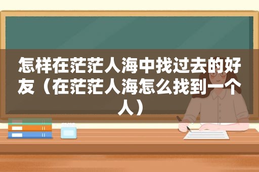 怎样在茫茫人海中找过去的好友（在茫茫人海怎么找到一个人）