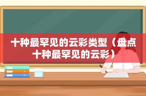 十种最罕见的云彩类型（盘点十种最罕见的云彩）