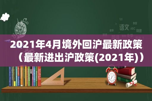 2021年4月境外回沪最新政策（最新进出沪政策(2021年)）